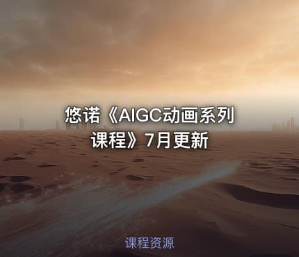 悠诺《AIGC动画系列课程》7月更新