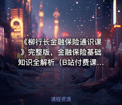 《柳行长金融保险通识课》完整版，金融保险基础知识全解析（B站付费课程）