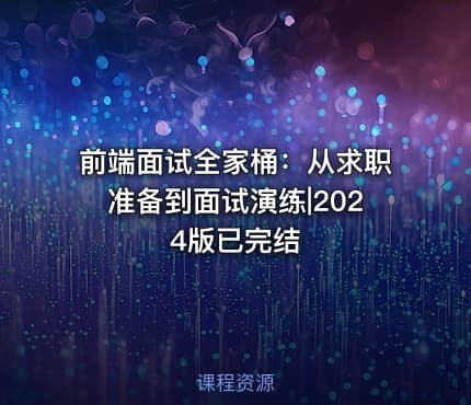 前端面试全家桶：从求职准备到面试演练|2024版已完结