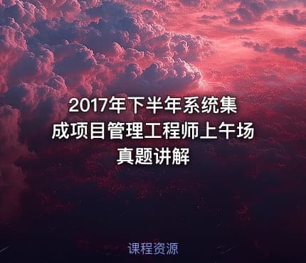 2017年下半年系统集成项目管理工程师上午场真题讲解