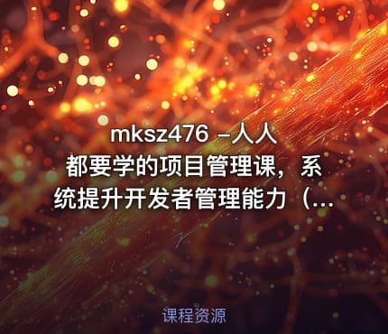mksz476 -人人都要学的项目管理课，系统提升开发者管理能力（20章完结）