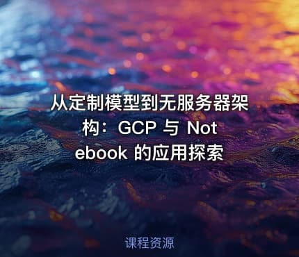 从定制模型到无服务器架构：GCP 与 Notebook 的应用探索