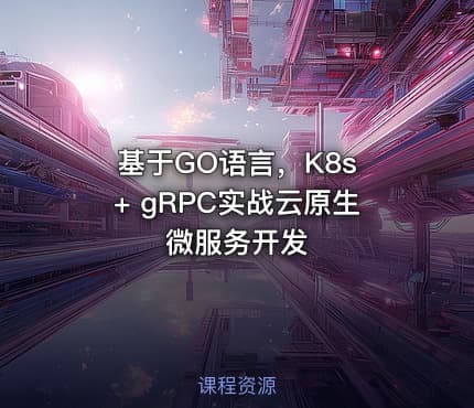 基于GO语言，K8s + gRPC实战云原生微服务开发