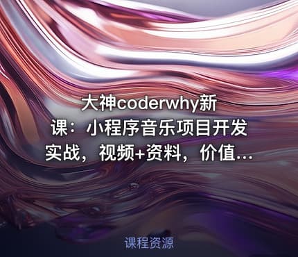 大神coderwhy新课：小程序音乐项目开发实战，视频+资料，价值498