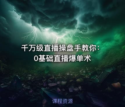 千万级直播操盘手教你：0基础直播爆单术