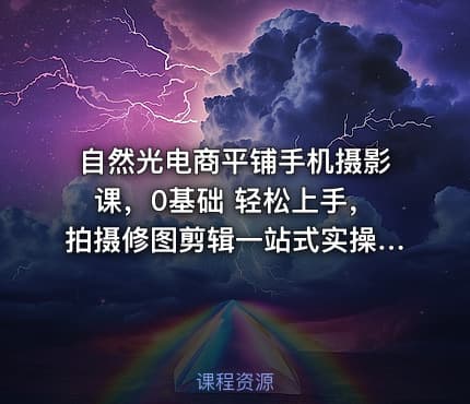 自然光电商平铺手机摄影课，0基础 轻松上手，拍摄修图剪辑一站式实操教学，用手机也能拍出高级感