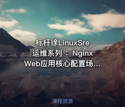 标杆徐LinuxSre运维系列 ：Nginx Web应用核心配置场景实践（20讲）