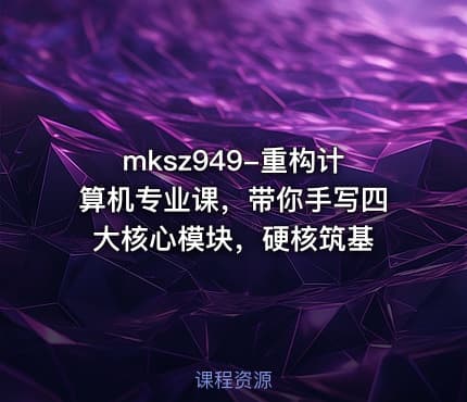 mksz949-重构计算机专业课，带你手写四大核心模块，硬核筑基