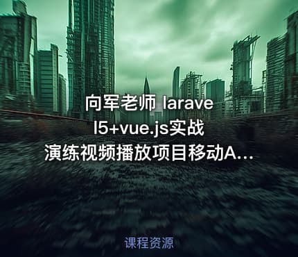 向军老师 laravel5+vue.js实战演练视频播放项目移动APP端+桌面端多平台