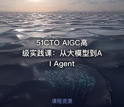51CTO AIGC高级实践课：从大模型到AI Agent