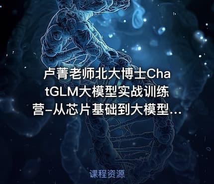 卢菁老师北大博士ChatGLM大模型实战训练营-从芯片基础到大模型构建