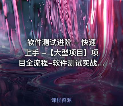 软件测试进阶 - 快速上手 -【大型项目】项目全流程-软件测试实战课程