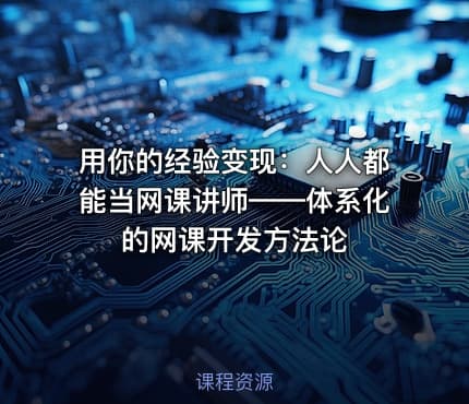 用你的经验变现：人人都能当网课讲师——体系化的网课开发方法论