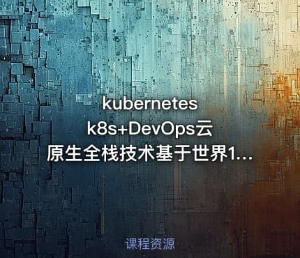 kubernetes k8s+DevOps云原生全栈技术基于世界1000强实战课程 - 带源码课件