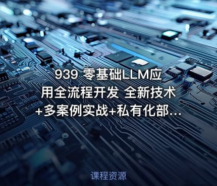 939 零基础LLM应用全流程开发 全新技术+多案例实战+私有化部署