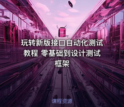 玩转新版接口自动化测试教程 零基础到设计测试框架