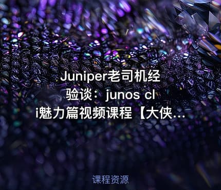 Juniper老司机经验谈：junos cli魅力篇视频课程【大侠唐在飞出品】