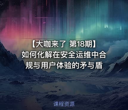【大咖来了 第18期】如何化解在安全运维中合规与用户体验的矛与盾