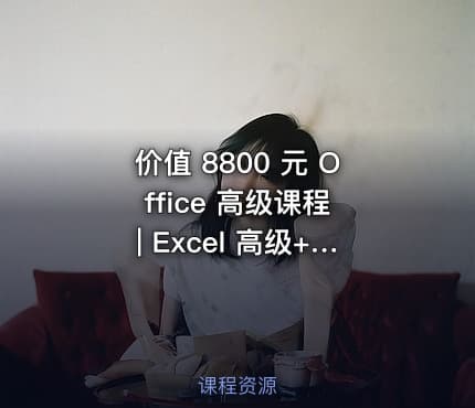 价值 8800 元 Office 高级课程 | Excel 高级+PPT 精讲攻略