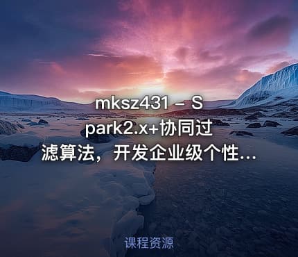 mksz431 - Spark2.x+协同过滤算法，开发企业级个性化推荐系统