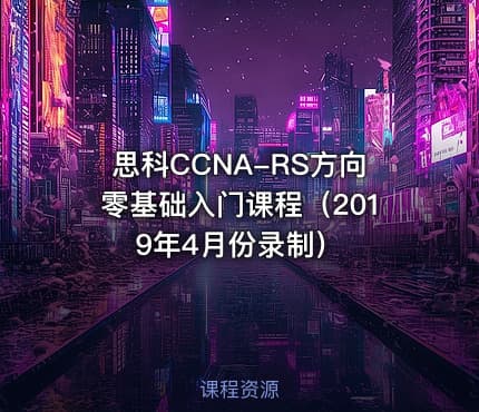 思科CCNA-RS方向零基础入门课程（2019年4月份录制）