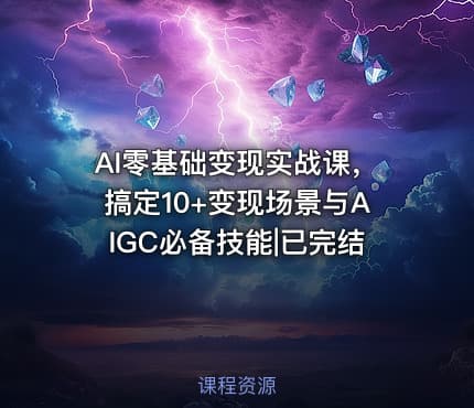 AI零基础变现实战课，搞定10+变现场景与AIGC必备技能|已完结