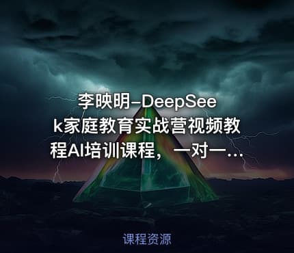 李映明-DeepSeek家庭教育实战营视频教程AI培训课程，一对一AI学霸家教