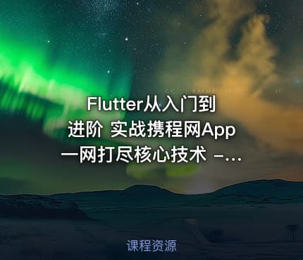 Flutter从入门到进阶 实战携程网App 一网打尽核心技术 - 带源码课件