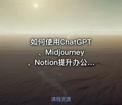 如何使用ChatGPT、Midjourney、Notion提升办公、绘画、写作效率入门课