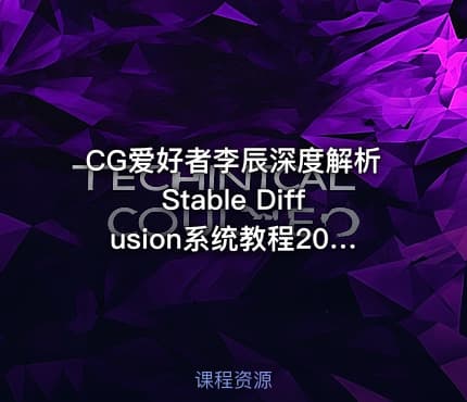 CG爱好者李辰深度解析Stable Diffusion系统教程2024【VIP】