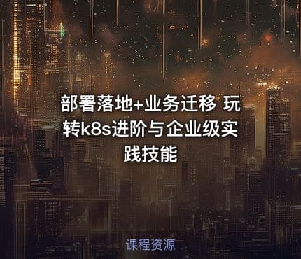 部署落地+业务迁移 玩转k8s进阶与企业级实践技能
