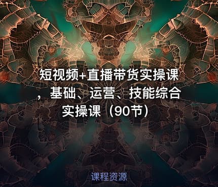 🎓短视频+直播带货实操课，基础、运营、技能综合实操课（90节）