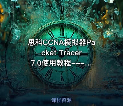 思科CCNA模拟器Packet Tracer 7.0使用教程----【思科CCNA入门】
