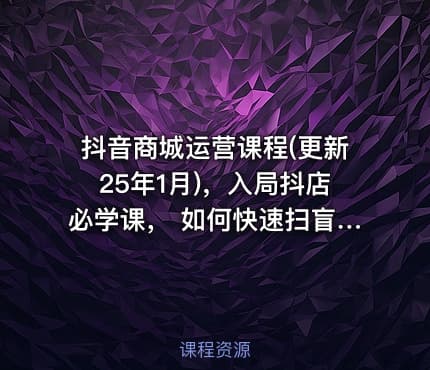 抖音商城运营课程(更新25年1月)，入局抖店必学课， 如何快速扫盲入局抖店