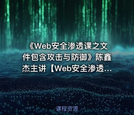 《Web安全渗透课之文件包含攻击与防御》陈鑫杰主讲【Web安全渗透系列视频课程】