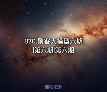 870.聚客大模型六期|第六期|第六期