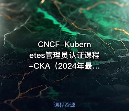 CNCF-Kubernetes管理员认证课程-CKA(2024年最新版)