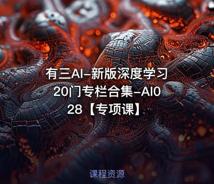 有三AI-新版深度学习20门专栏合集-AI028【专项课】