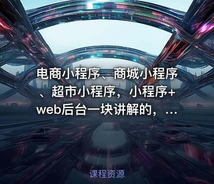 电商小程序、商城小程序、超市小程序,小程序+web后台一块讲解的,带你开发一款微信商城小程序