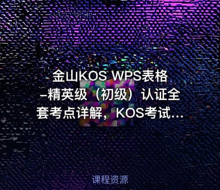 金山KOS WPS表格-精英级(初级)认证全套考点详解,KOS考试备考课程