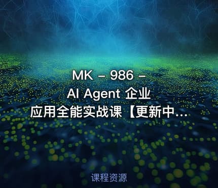 MK - 986 - AI Agent 企业应用全能实战课【更新中】