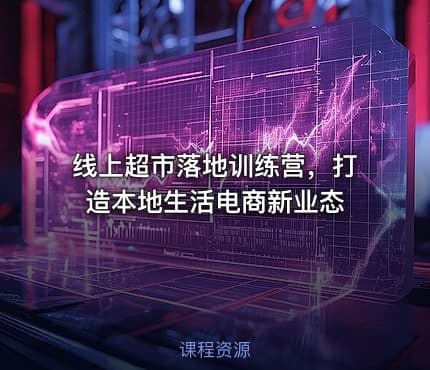 线上超市落地训练营,打造本地生活电商新业态