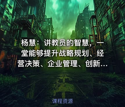 杨慧:讲教员的智慧,一堂能够提升战略规划、经营决策、企业管理、创新思维的课程