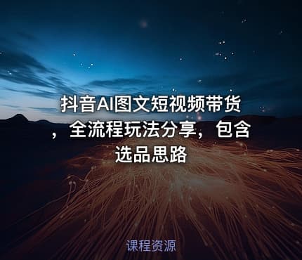 抖音AI图文短视频带货,全流程玩法分享,包含选品思路