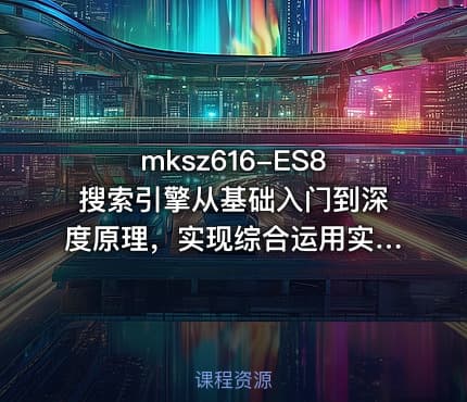 mksz616-ES8搜索引擎从基础入门到深度原理,实现综合运用实战【更新中第七章】