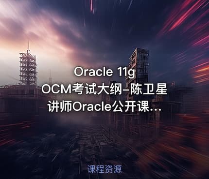 Oracle 11g OCM考试大纲-陈卫星讲师Oracle公开课视频课程