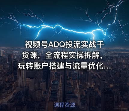 视频号ADQ投流实战干货课,全流程实操拆解,玩转账户搭建与流量优化,高效提升投放收益