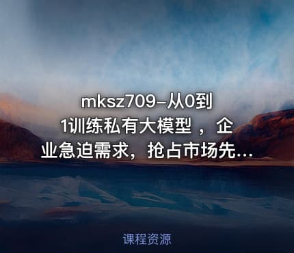 mksz709-从0到1训练私有大模型 ,企业急迫需求,抢占市场先机~8