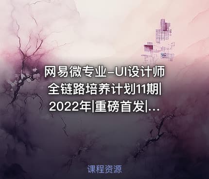 网易微专业-UI设计师全链路培养计划11期|2022年|重磅首发|完结