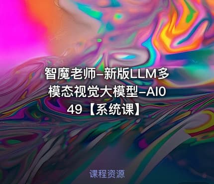 智魔老师-新版LLM多模态视觉大模型-AI049【系统课】